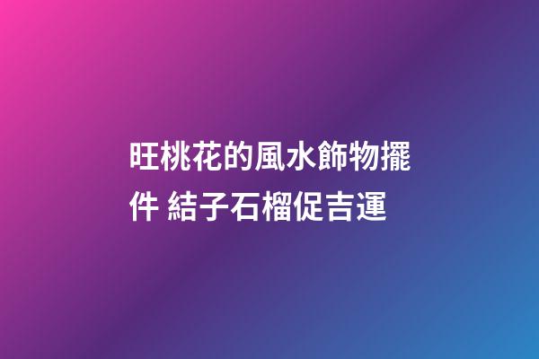 旺桃花的風水飾物擺件 結子石榴促吉運